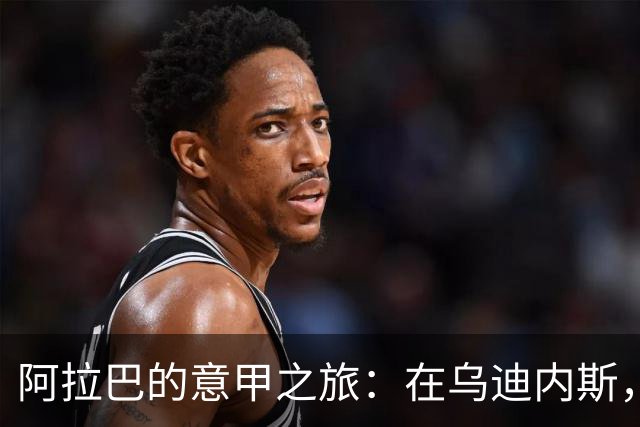 阿拉巴的意甲之旅：在乌迪内斯，责任与热情同行！